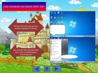 CARA MEMBUKA MS.POWER POINT 2007
Pertama klik start atau gambar
windows dipojok kiri bawah2
Lalu pilih dan klik all programKlik
start untuk memilihprogram
yang diinginkan
 