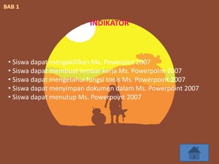 • Siswa dapat mengaktifkan Ms. Powerpint 2007
• Siswa dapat membuat lembar kerja Ms. Powerpoint 2007
• Siswa dapat mengetahui fungsi tools Ms. Powerpoint 2007
• Siswa dapat menyimpan dokumen dalam Ms. Powerpoint 2007
• Siswa dapat menutup Ms. Powerpoint 2007
INDIKATOR
 