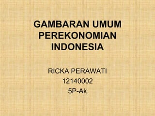 GAMBARAN UMUM
PEREKONOMIAN
INDONESIA
RICKA PERAWATI
12140002
5P-Ak
 
