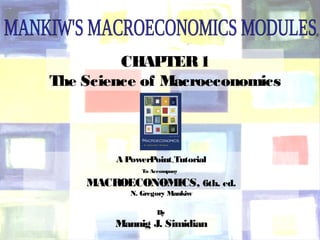 1Chapter One
CHAPTER1
The Science of Macroeconomics
®
A PowerPoint™Tutorial
To Accompany
MACROECONOMICS, 6th. ed.
N. Gregory Mankiw
By
Mannig J. Simidian
 