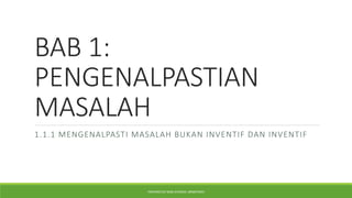 BAB 1:
PENGENALPASTIAN
MASALAH
1.1.1 MENGENALPASTI MASALAH BUKAN INVENTIF DAN INVENTIF
PREPARED BY MISS ATHIRAH, MRSMTMFS
 