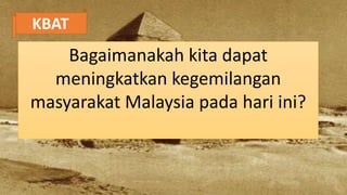 KBAT
Bagaimanakah kita dapat
meningkatkan kegemilangan
masyarakat Malaysia pada hari ini?
 