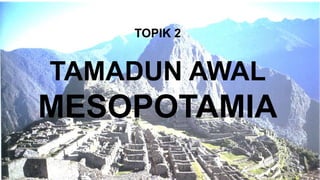 TOPIK 2
TAMADUN AWAL
MESOPOTAMIA
 