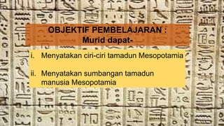 OBJEKTIF PEMBELAJARAN :
Murid dapat-
i. Menyatakan ciri-ciri tamadun Mesopotamia
ii. Menyatakan sumbangan tamadun
manusia Mesopotamia
 