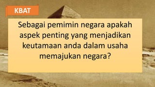 KBAT
Sebagai pemimin negara apakah
aspek penting yang menjadikan
keutamaan anda dalam usaha
memajukan negara?
 