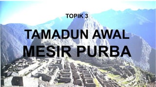 TOPIK 3
TAMADUN AWAL
MESIR PURBA
 