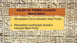 OBJEKTIF PEMBELAJARAN :
Murid dapat-
i. Menyatakan ciri-ciri tamadun Mesir Purba
ii. Menyatakan sumbangan tamadun
manusia Mesir Purba
 