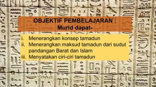 OBJEKTIF PEMBELAJARAN :
Murid dapat-
i. Menerangkan konsep tamadun
ii. Menerangkan maksud tamadun dari sudut
pandangan Barat dan Islam
iii. Menyatakan ciri-ciri tamadun
 
