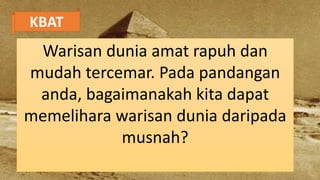 KBAT
Warisan dunia amat rapuh dan
mudah tercemar. Pada pandangan
anda, bagaimanakah kita dapat
memelihara warisan dunia daripada
musnah?
 