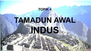 TOPIK 4
TAMADUN AWAL
INDUS
 