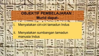 OBJEKTIF PEMBELAJARAN :
Murid dapat-
i. Menyatakan ciri-ciri tamadun Indus
ii. Menyatakan sumbangan tamadun
manusia Indus
 