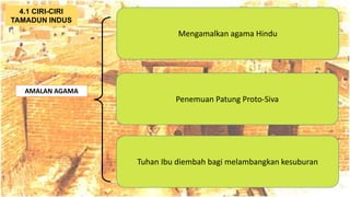 AT
AMALAN AGAMA
Mengamalkan agama Hindu
4.1 CIRI-CIRI
TAMADUN INDUS
Penemuan Patung Proto-Siva
Tuhan Ibu diembah bagi melambangkan kesuburan
 