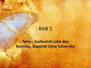 BAB 1
Tema : Sucikanlah Lahir dan
Batinmu, Gapailah Cinta Tuhan-Mu
 