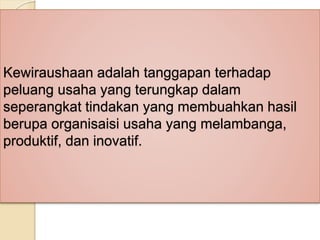 Kewiraushaan adalah tanggapan terhadap
peluang usaha yang terungkap dalam
seperangkat tindakan yang membuahkan hasil
berupa organisaisi usaha yang melambanga,
produktif, dan inovatif.
 