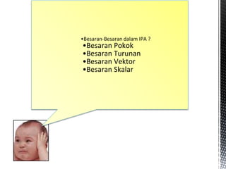 •Besaran-Besaran dalam IPA ?
•Besaran Pokok
•Besaran Turunan
•Besaran Vektor
•Besaran Skalar
 
