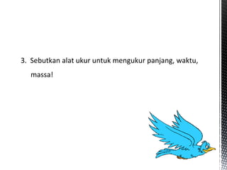 3. Sebutkan alat ukur untuk mengukur panjang, waktu,
massa!
 