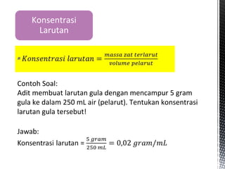 ▪
Konsentrasi
Larutan
Contoh Soal:
Adit membuat larutan gula dengan mencampur 5 gram
gula ke dalam 250 mL air (pelarut). Tentukan konsentrasi
larutan gula tersebut!
 