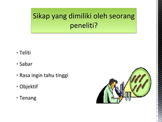 ▪ Teliti
▪ Sabar
▪ Rasa ingin tahu tinggi
▪ Objektif
▪ Tenang
Sikap yang dimiliki oleh seorang
peneliti?
 