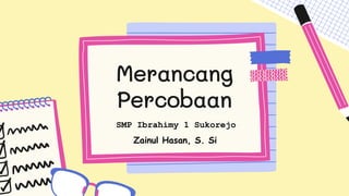 Merancang
Percobaan
SMP Ibrahimy 1 Sukorejo
Zainul Hasan, S. Si
 