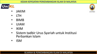 SEJARAH & PERKEMBANGAN ISLAM DI MALAYSIA
• JAKIM
• LTH
• BIMB
• UIAM
• IKIM
• Sistem tadbir Urus Syariah untuk Institusi
Perbankan Islam
• ISM
 