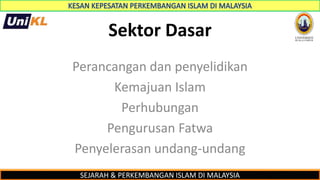 SEJARAH & PERKEMBANGAN ISLAM DI MALAYSIA
Sektor Dasar
Perancangan dan penyelidikan
Kemajuan Islam
Perhubungan
Pengurusan Fatwa
Penyelerasan undang-undang
 