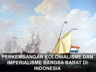 PERKEMBANGAN KOLONIALISME DAN
IMPERIALISME BANGSA BARAT DI
INDONESIA
 