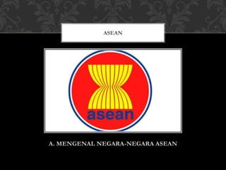 A. MENGENAL NEGARA-NEGARA ASEAN
ASEAN
 