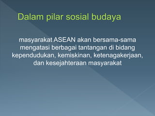 masyarakat ASEAN akan bersama-sama
mengatasi berbagai tantangan di bidang
kependudukan, kemiskinan, ketenagakerjaan,
dan kesejahteraan masyarakat
 