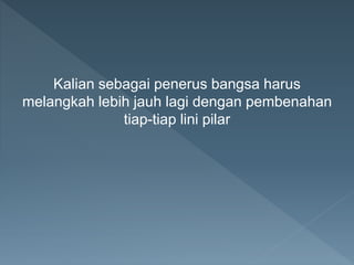 Kalian sebagai penerus bangsa harus
melangkah lebih jauh lagi dengan pembenahan
tiap-tiap lini pilar
 