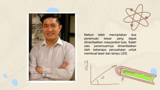 Nelson telah menciptakan dua
penemuan besar yang dapat
dimanfaatkan masyarakat luas. Salah
satu penemuannya dimanfaatkan
oleh beberapa perusahaan untuk
membuat laser dan lampu LED.
 