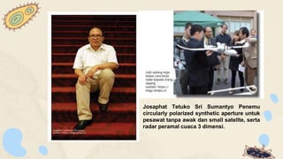 Josaphat Tetuko Sri Sumantyo Penemu
circularly polarized synthetic aperture untuk
pesawat tanpa awak dan small satellte, serta
radar peramal cuaca 3 dimensi.
 
