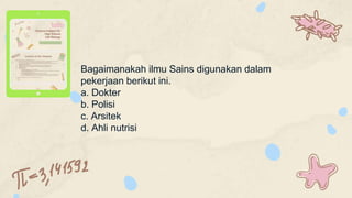 Bagaimanakah ilmu Sains digunakan dalam
pekerjaan berikut ini.
a. Dokter
b. Polisi
c. Arsitek
d. Ahli nutrisi
 