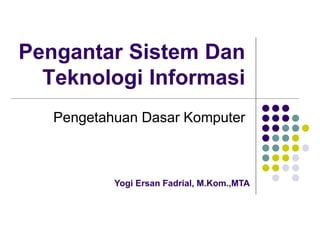 Pengantar Sistem Dan
Teknologi Informasi
Pengetahuan Dasar Komputer
Yogi Ersan Fadrial, M.Kom.,MTA
 