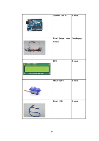 17
Arduino Uno R3 1 buah
Kabel jumper male
to male
Secukupnya
LCD 1 buah
Mikro servo 1 buah
Kabel USB 1 buah
 
