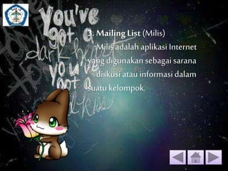 3. Mailing List (Milis) 
Milis adalah aplikasi Internet 
yang digunakan sebagai sarana 
diskusi atau informasi dalam 
suatu kelompok. 
 