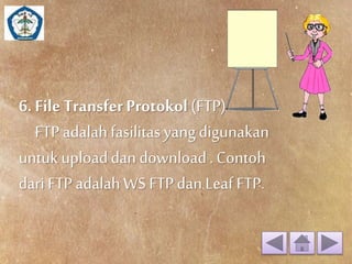 6. File Transfer Protokol (FTP) 
FTP adalah fasilitas yang digunakan 
untuk upload dan download . Contoh 
dari FTP adalah WS FTP dan Leaf FTP. 
 