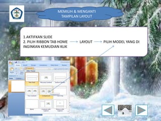 MEMILIH & MENGANTI 
TAMPILAN LAYOUT 
1.AKTIFKAN SLIDE 
2. PILIH RIBBON TAB HOME LAYOUT PILIH MODEL YANG DI 
INGINKAN KEMUDIAN KLIK 
 