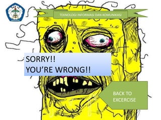 TEKNOLOGI INFORMASI DAN KOMUNIKASI 
SORRY!! 
YOU’RE WRONG!! 
BACK TO 
EXCERCISE 
 