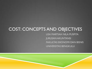 COST: CONCEPTS AND OBJECTIVES
LISA MARTIAH NILA PUSPITA
JURUSAN AKUNTANSI
FAKULTAS EKONOMI DAN BISNIS
UNIVERSITAS BENGKULU
 