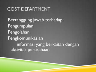 COST DEPARTMENT
Bertanggung jawab terhadap:
Pengumpulan
Pengolahan
Pengkomunikasian
informasi yang berkaitan dengan
aktivitas perusahaan
 