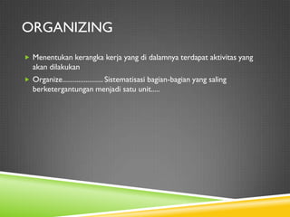 ORGANIZING
 Menentukan kerangka kerja yang di dalamnya terdapat aktivitas yang
akan dilakukan
 Organize....................... Sistematisasi bagian-bagian yang saling
berketergantungan menjadi satu unit.....
 