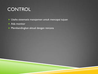 CONTROL
 Usaha sistematis manajemen untuk mencapai tujuan
 Ada monitor
 Membandingkan aktual dengan rencana
 