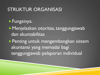 STRUKTUR ORGANISASI
Fungsinya:
Menjelaskan otoritas, tanggungjawab
dan akuntabilitas
Penting untuk mengembangkan sistem
akuntansi yang memadai bagi
tenggungjawab pelaporan individual
 