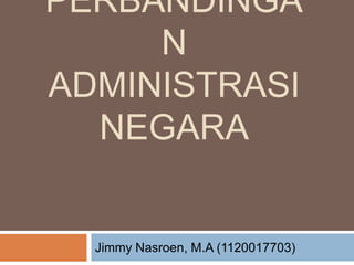 PERBANDINGA
N
ADMINISTRASI
NEGARA
Jimmy Nasroen, M.A (1120017703)
 