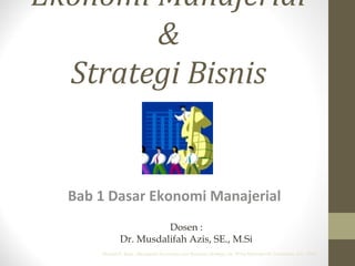 Ekonomi Manajerial
&
Strategi Bisnis

Bab 1 Dasar Ekonomi Manajerial
Dosen :
Dr. Musdalifah Azis, SE., M.Si
Michael R. Baye, Managerial Economics and Business Strategy, 5e. ©The McGraw-Hill Companies, Inc., 2006

 
