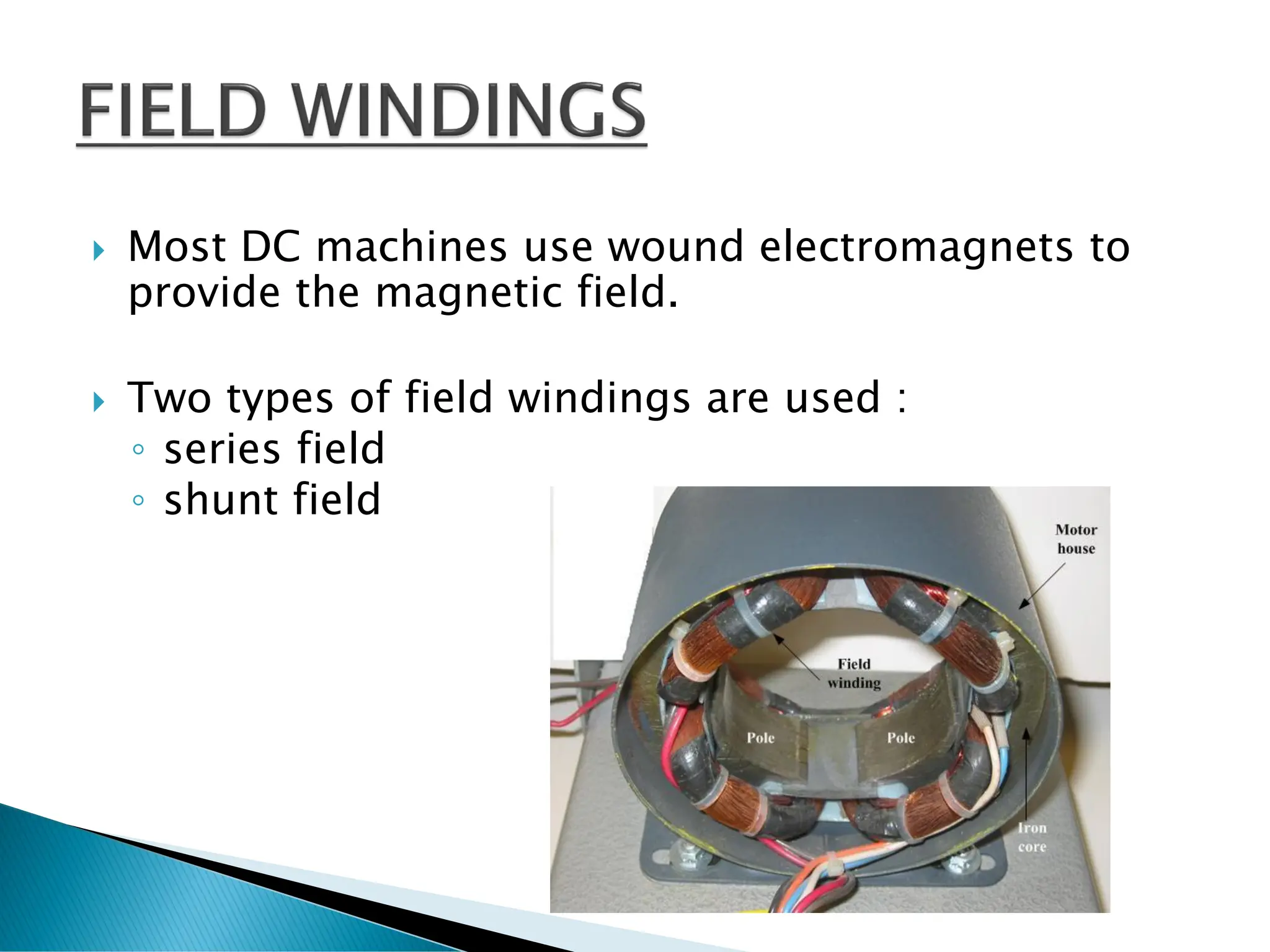  Most DC machines use wound electromagnets to
provide the magnetic field.
 Two types of field windings are used :
◦ series field
◦ shunt field
 