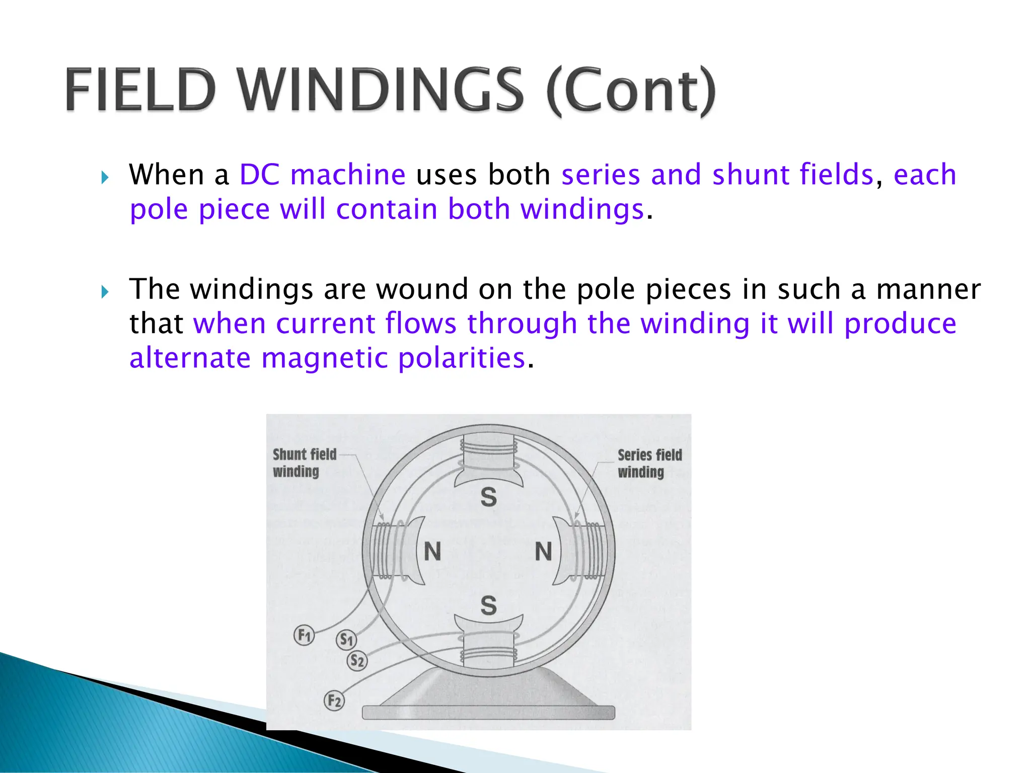  When a DC machine uses both series and shunt fields, each
pole piece will contain both windings.
 The windings are wound on the pole pieces in such a manner
that when current flows through the winding it will produce
alternate magnetic polarities.
 