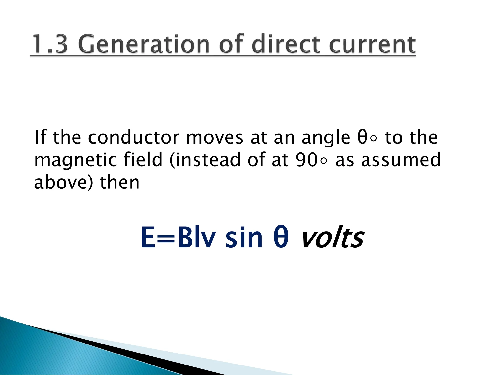If the conductor moves at an angle θ◦ to the
magnetic field (instead of at 90◦ as assumed
above) then
E=Blv sin θ volts
 