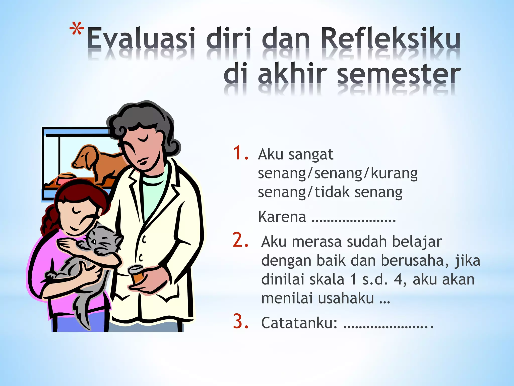 *
1. Aku sangat
senang/senang/kurang
senang/tidak senang
Karena ………………….
2. Aku merasa sudah belajar
dengan baik dan berusaha, jika
dinilai skala 1 s.d. 4, aku akan
menilai usahaku …
3. Catatanku: …………………..
 