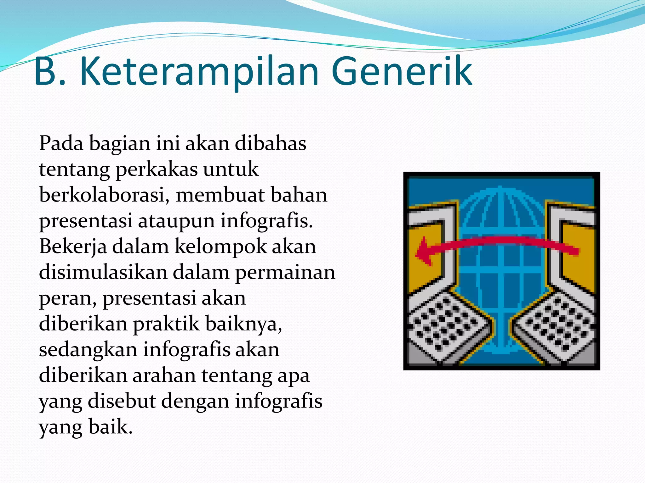 B. Keterampilan Generik
Pada bagian ini akan dibahas
tentang perkakas untuk
berkolaborasi, membuat bahan
presentasi ataupun infografis.
Bekerja dalam kelompok akan
disimulasikan dalam permainan
peran, presentasi akan
diberikan praktik baiknya,
sedangkan infografis akan
diberikan arahan tentang apa
yang disebut dengan infografis
yang baik.
 